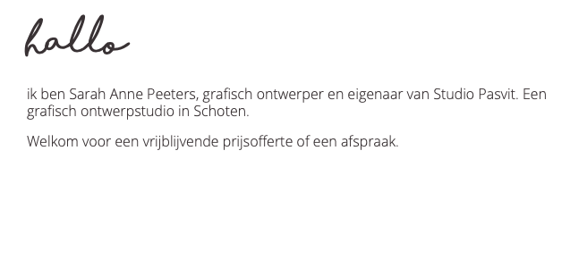 hallo ik ben Sarah Anne Peeters, grafisch ontwerper en eigenaar van Studio Pasvit. Een grafisch ontwerpstudio in Schoten. Welkom voor een vrijblijvende prijsofferte of een afspraak.